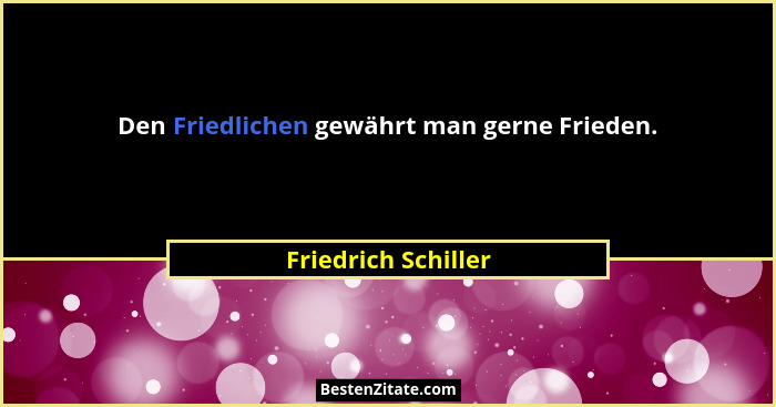 Den Friedlichen gewährt man gerne Frieden.... - Friedrich Schiller