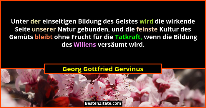 Unter der einseitigen Bildung des Geistes wird die wirkende Seite unserer Natur gebunden, und die feinste Kultur des Gemüts... - Georg Gottfried Gervinus