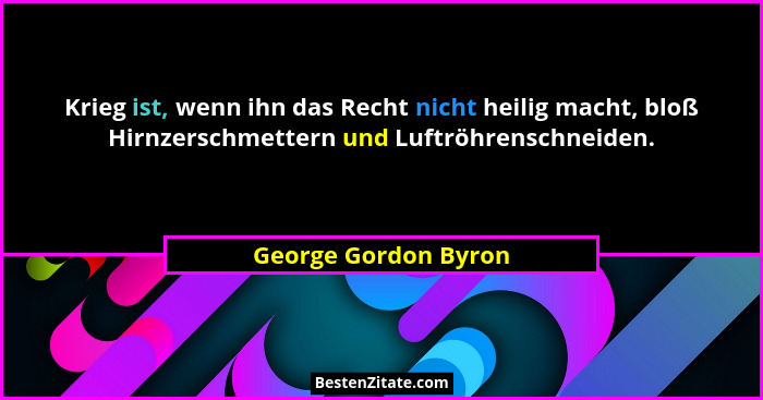 Krieg ist, wenn ihn das Recht nicht heilig macht, bloß Hirnzerschmettern und Luftröhrenschneiden.... - George Gordon Byron