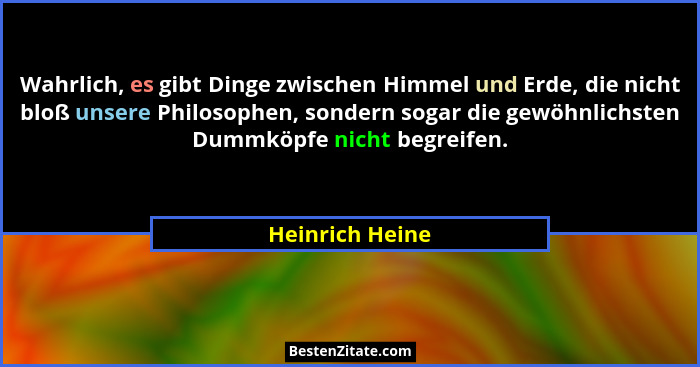 Wahrlich, es gibt Dinge zwischen Himmel und Erde, die nicht bloß unsere Philosophen, sondern sogar die gewöhnlichsten Dummköpfe nicht... - Heinrich Heine