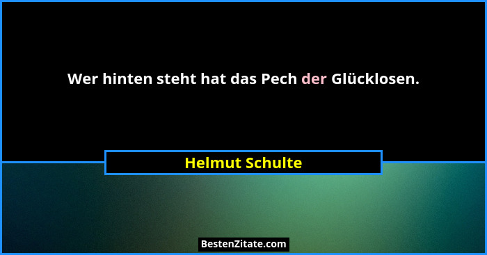 Wer hinten steht hat das Pech der Glücklosen.... - Helmut Schulte