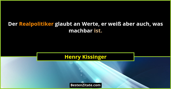 Der Realpolitiker glaubt an Werte, er weiß aber auch, was machbar ist.... - Henry Kissinger