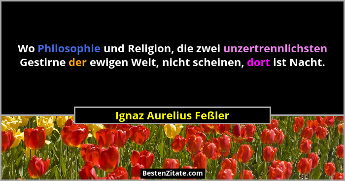 Wo Philosophie und Religion, die zwei unzertrennlichsten Gestirne der ewigen Welt, nicht scheinen, dort ist Nacht.... - Ignaz Aurelius Feßler