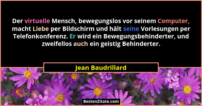 Der virtuelle Mensch, bewegungslos vor seinem Computer, macht Liebe per Bildschirm und hält seine Vorlesungen per Telefonkonferenz.... - Jean Baudrillard