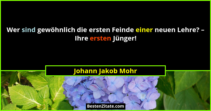 Wer sind gewöhnlich die ersten Feinde einer neuen Lehre? – Ihre ersten Jünger!... - Johann Jakob Mohr