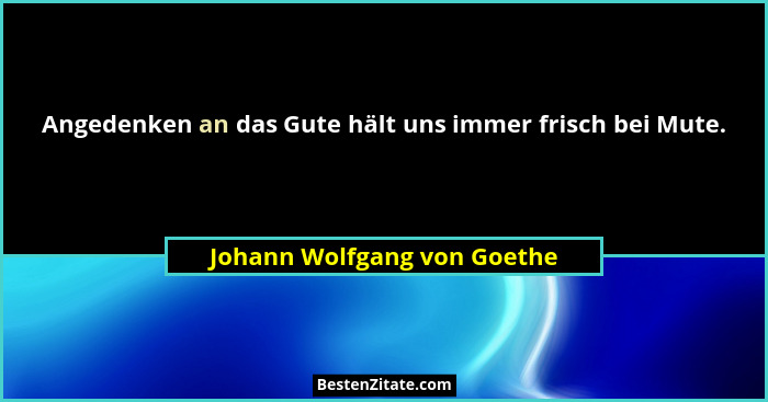 Angedenken an das Gute hält uns immer frisch bei Mute.... - Johann Wolfgang von Goethe