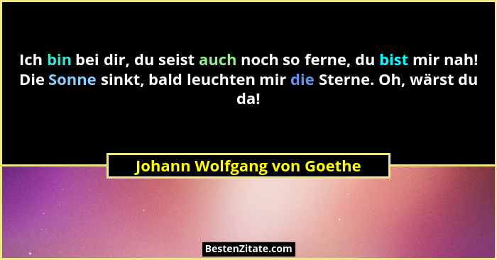 Ich bin bei dir, du seist auch noch so ferne, du bist mir nah! Die Sonne sinkt, bald leuchten mir die Sterne. Oh, wärst d... - Johann Wolfgang von Goethe