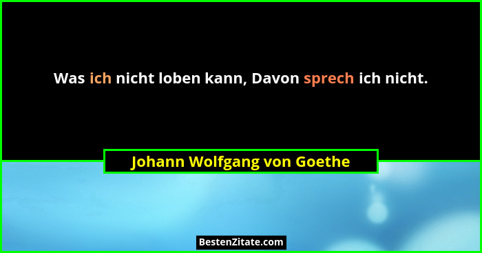 Was ich nicht loben kann, Davon sprech ich nicht.... - Johann Wolfgang von Goethe