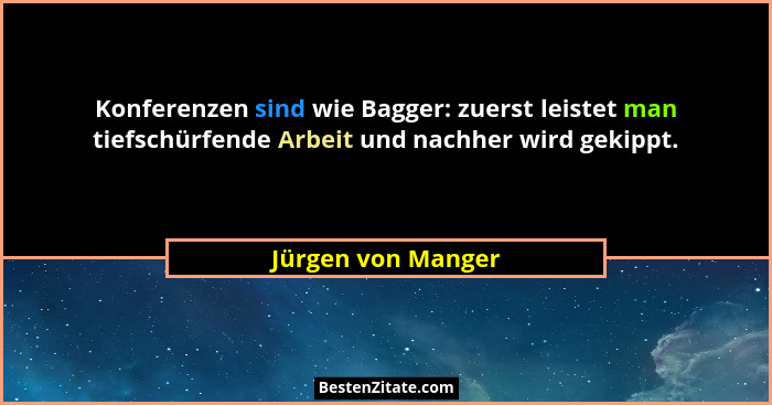 Konferenzen sind wie Bagger: zuerst leistet man tiefschürfende Arbeit und nachher wird gekippt.... - Jürgen von Manger