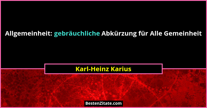 Allgemeinheit: gebräuchliche Abkürzung für Alle Gemeinheit... - Karl-Heinz Karius