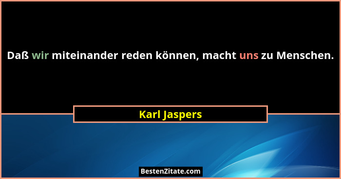 Daß wir miteinander reden können, macht uns zu Menschen.... - Karl Jaspers