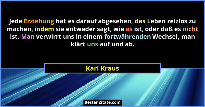 Jede Erziehung hat es darauf abgesehen, das Leben reizlos zu machen, indem sie entweder sagt, wie es ist, oder daß es nicht ist. Man verw... - Karl Kraus