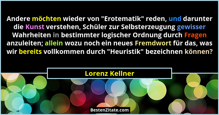 Andere möchten wieder von "Erotematik" reden, und darunter die Kunst verstehen, Schüler zur Selbsterzeugung gewisser Wahrheit... - Lorenz Kellner