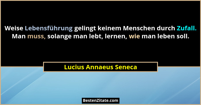 Weise Lebensführung gelingt keinem Menschen durch Zufall. Man muss, solange man lebt, lernen, wie man leben soll.... - Lucius Annaeus Seneca