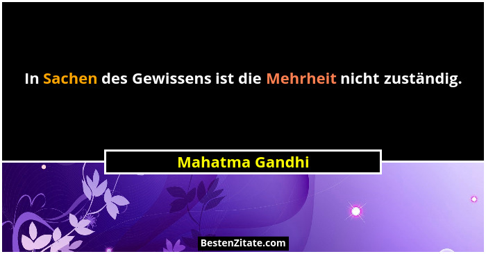 In Sachen des Gewissens ist die Mehrheit nicht zuständig.... - Mahatma Gandhi