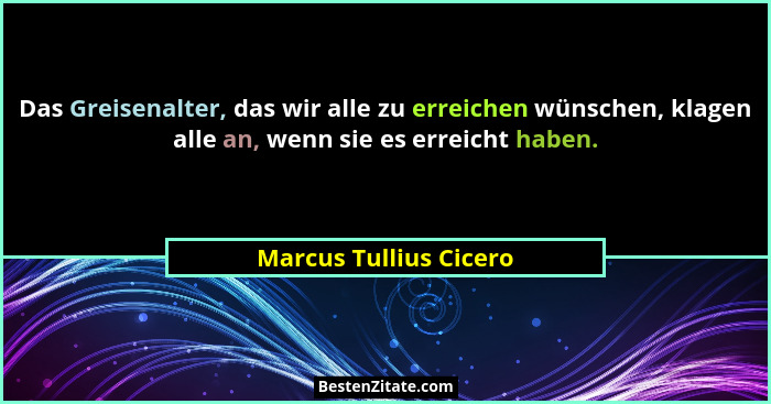 Das Greisenalter, das wir alle zu erreichen wünschen, klagen alle an, wenn sie es erreicht haben.... - Marcus Tullius Cicero