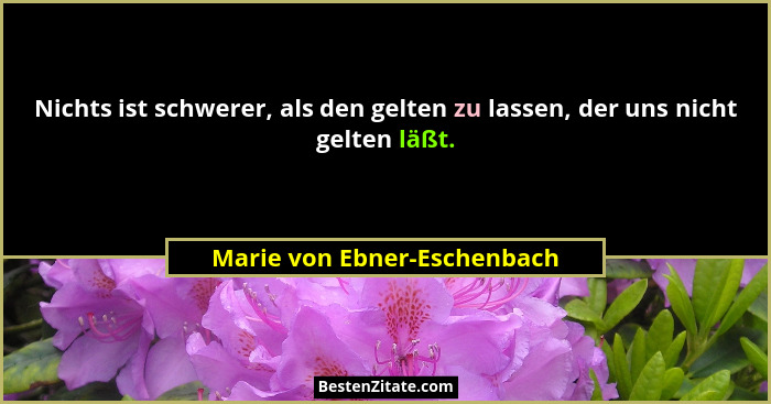 Nichts ist schwerer, als den gelten zu lassen, der uns nicht gelten läßt.... - Marie von Ebner-Eschenbach