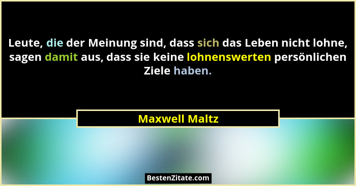 Leute, die der Meinung sind, dass sich das Leben nicht lohne, sagen damit aus, dass sie keine lohnenswerten persönlichen Ziele haben.... - Maxwell Maltz