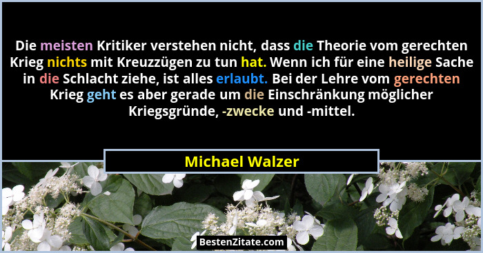 Die meisten Kritiker verstehen nicht, dass die Theorie vom gerechten Krieg nichts mit Kreuzzügen zu tun hat. Wenn ich für eine heilig... - Michael Walzer