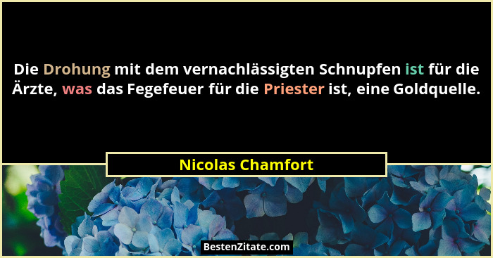 Die Drohung mit dem vernachlässigten Schnupfen ist für die Ärzte, was das Fegefeuer für die Priester ist, eine Goldquelle.... - Nicolas Chamfort