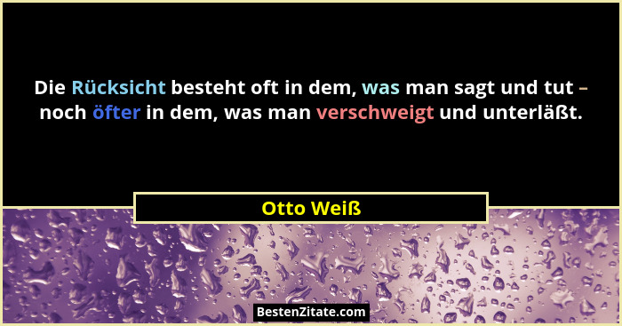 Die Rücksicht besteht oft in dem, was man sagt und tut – noch öfter in dem, was man verschweigt und unterläßt.... - Otto Weiß