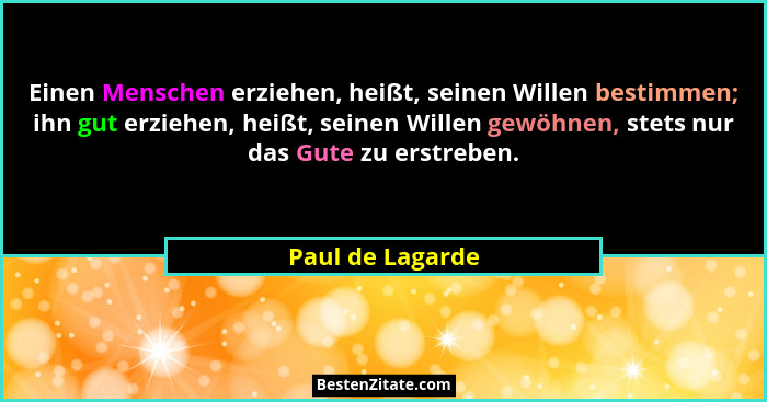 Einen Menschen erziehen, heißt, seinen Willen bestimmen; ihn gut erziehen, heißt, seinen Willen gewöhnen, stets nur das Gute zu erst... - Paul de Lagarde