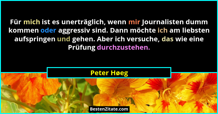 Für mich ist es unerträglich, wenn mir Journalisten dumm kommen oder aggressiv sind. Dann möchte ich am liebsten aufspringen und gehen. A... - Peter Høeg