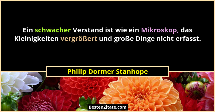 Ein schwacher Verstand ist wie ein Mikroskop, das Kleinigkeiten vergrößert und große Dinge nicht erfasst.... - Philip Dormer Stanhope