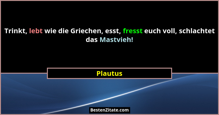 Trinkt, lebt wie die Griechen, esst, fresst euch voll, schlachtet das Mastvieh!... - Plautus