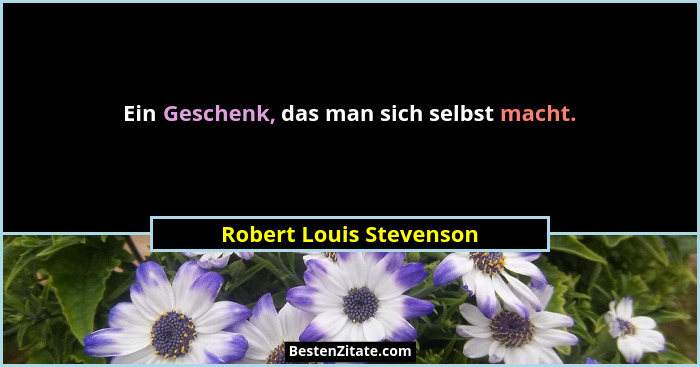 Ein Geschenk, das man sich selbst macht.... - Robert Louis Stevenson