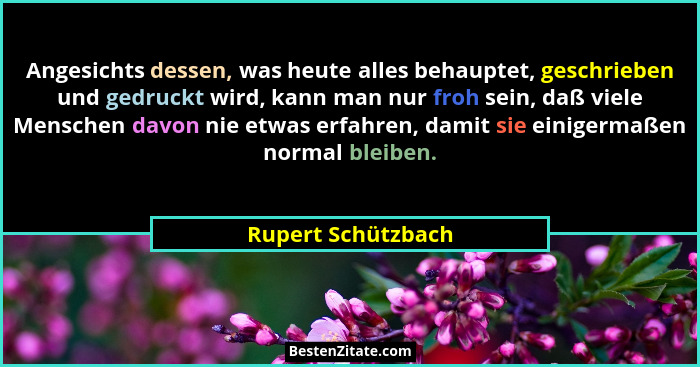 Angesichts dessen, was heute alles behauptet, geschrieben und gedruckt wird, kann man nur froh sein, daß viele Menschen davon nie... - Rupert Schützbach