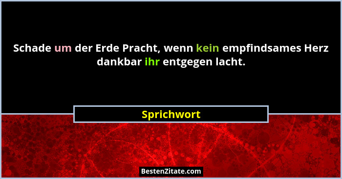 Schade um der Erde Pracht, wenn kein empfindsames Herz dankbar ihr entgegen lacht.... - Sprichwort