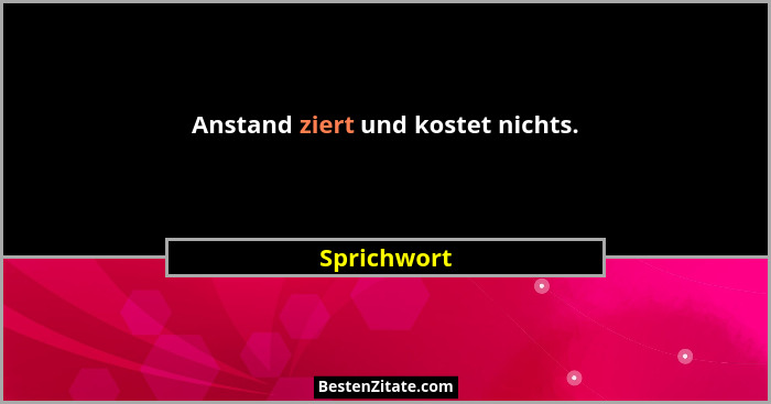 Anstand ziert und kostet nichts.... - Sprichwort