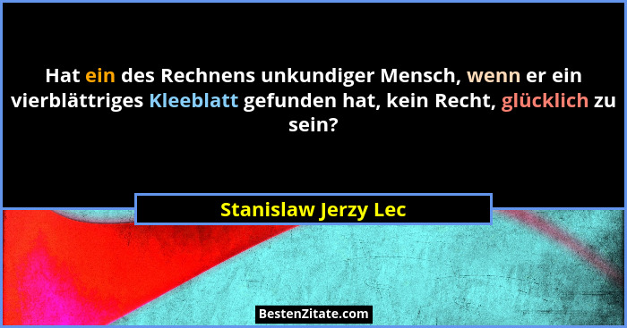 Hat ein des Rechnens unkundiger Mensch, wenn er ein vierblättriges Kleeblatt gefunden hat, kein Recht, glücklich zu sein?... - Stanislaw Jerzy Lec