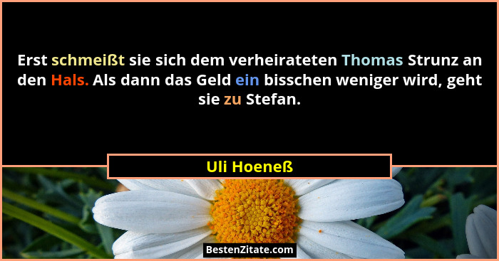 Erst schmeißt sie sich dem verheirateten Thomas Strunz an den Hals. Als dann das Geld ein bisschen weniger wird, geht sie zu Stefan.... - Uli Hoeneß