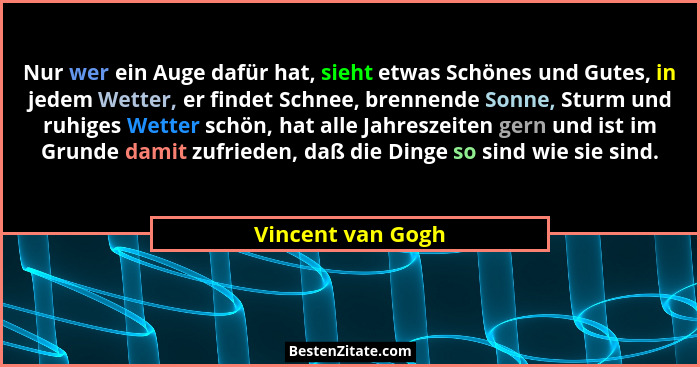Nur wer ein Auge dafür hat, sieht etwas Schönes und Gutes, in jedem Wetter, er findet Schnee, brennende Sonne, Sturm und ruhiges We... - Vincent van Gogh