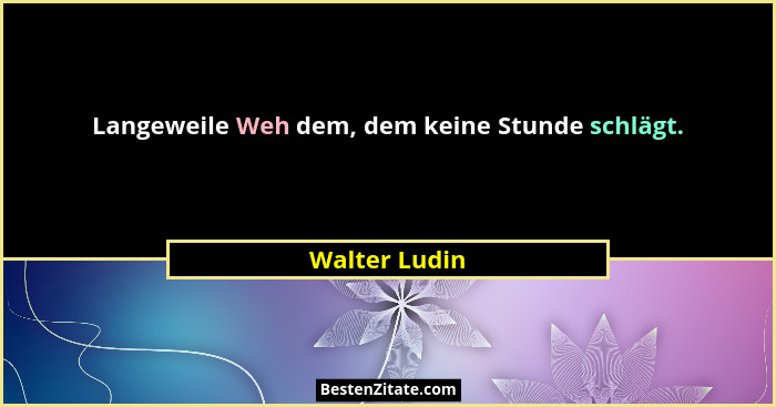 Langeweile Weh dem, dem keine Stunde schlägt.... - Walter Ludin