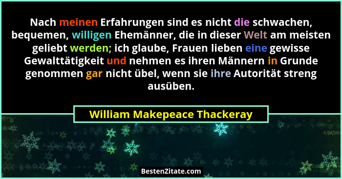 Nach meinen Erfahrungen sind es nicht die schwachen, bequemen, willigen Ehemänner, die in dieser Welt am meisten geliebt... - William Makepeace Thackeray