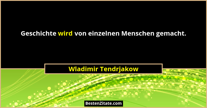 Geschichte wird von einzelnen Menschen gemacht.... - Wladimir Tendrjakow