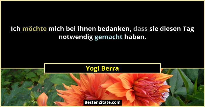 Ich möchte mich bei ihnen bedanken, dass sie diesen Tag notwendig gemacht haben.... - Yogi Berra