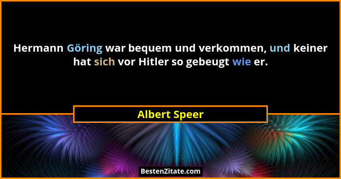 Hermann Göring war bequem und verkommen, und keiner hat sich vor Hitler so gebeugt wie er.... - Albert Speer