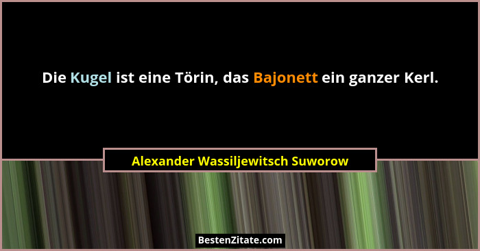 Die Kugel ist eine Törin, das Bajonett ein ganzer Kerl.... - Alexander Wassiljewitsch Suworow
