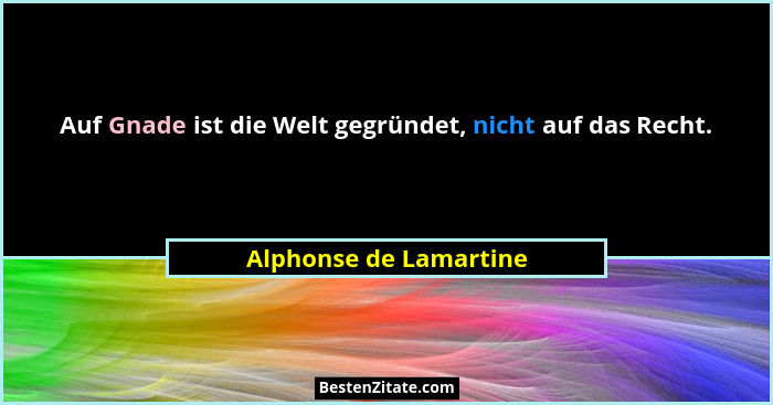 Auf Gnade ist die Welt gegründet, nicht auf das Recht.... - Alphonse de Lamartine