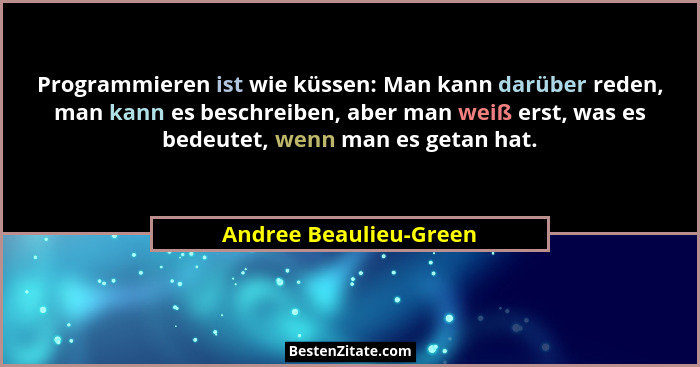 Programmieren ist wie küssen: Man kann darüber reden, man kann es beschreiben, aber man weiß erst, was es bedeutet, wenn man e... - Andree Beaulieu-Green
