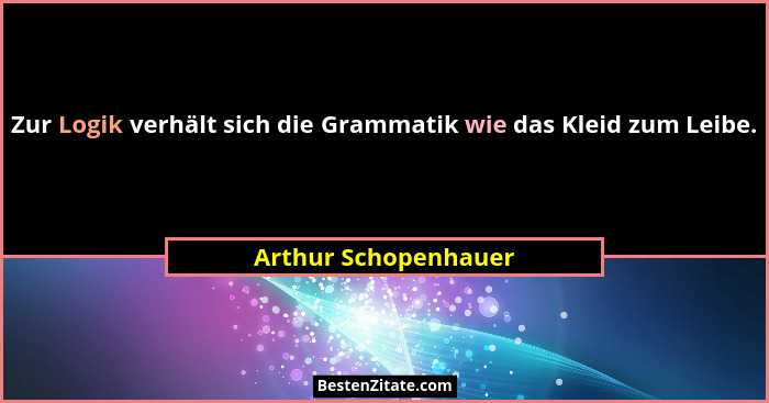 Zur Logik verhält sich die Grammatik wie das Kleid zum Leibe.... - Arthur Schopenhauer