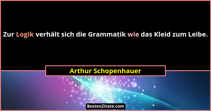 Zur Logik verhält sich die Grammatik wie das Kleid zum Leibe.... - Arthur Schopenhauer