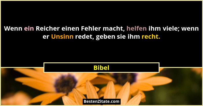 Wenn ein Reicher einen Fehler macht, helfen ihm viele; wenn er Unsinn redet, geben sie ihm recht.... - Bibel