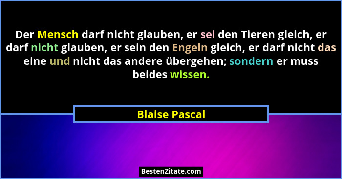 Der Mensch darf nicht glauben, er sei den Tieren gleich, er darf nicht glauben, er sein den Engeln gleich, er darf nicht das eine und... - Blaise Pascal