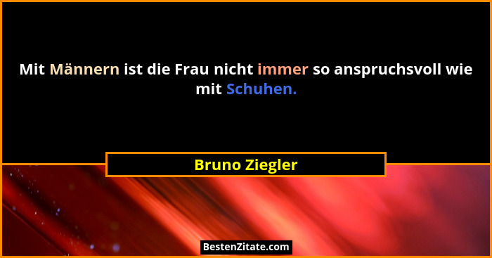 Mit Männern ist die Frau nicht immer so anspruchsvoll wie mit Schuhen.... - Bruno Ziegler