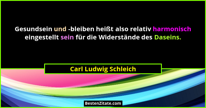 Gesundsein und -bleiben heißt also relativ harmonisch eingestellt sein für die Widerstände des Daseins.... - Carl Ludwig Schleich